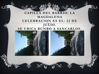 CAPILLA DEL BARRIO: LA
         M A G DA L E N A
  CELEBRACION ES EL: 22 DE
             J U L I O.
SE UBICA RUNBO A SANCARLOS.
 