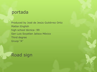 portada

Produced by José de Jesús Gutiérrez Ortiz
Matter:English
high school técnica :99
San Luis Soyatlan Jalisco México
Third degree
Gruop “A”




Road sign
 