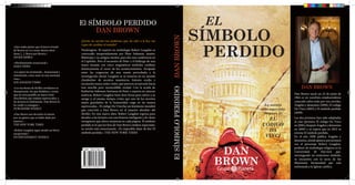 El SÍMBOLO PERDIDO                                                                                 EL
                                                                                                                                                SÍMBOLO
                                                   DAN BROWN




                                                                                                                El SÍMBOLO PERDIDO	 DAN BROWN
                                              ¿Existe un secreto tan poderoso que, de salir a la luz, sea



                                                                                                                                                  PERDIDO
                                              capaz de cambiar el mundo?
  «Que nadie piense que el nuevo triunfo
  de Brown no va a tener efectos dura-        Washington. El experto en simbología Robert Langdon es
  deros [...]. Bravo por Brown.»              convocado inesperadamente por Peter Solomon, masón,
  JAVIER SIERRA                               filántropo y su antiguo mentor, para dar una conferencia en
                                              el Capitolio. Pero el secuestro de Peter y el hallazgo de una
  «Absolutamente sensacional.»
  DAILY NEWS                                  mano tatuada con cinco enigmáticos símbolos cambian
                                              drásticamente el curso de los acontecimientos. Atrapado
  «La espera ha terminado... Sensacional y    entre las exigencias de una mente perturbada y la
  entretenido, como estar en una montaña      investigación oficial, Langdon se ve inmerso en un mundo
  rusa.»                                      clandestino de secretos masónicos, historia oculta y
  LOS ANGELES TIMES
                                              escenarios nunca antes vistos, que parecen arrastrarlo hacia
  «Los escritores de thriller envidiosos se   una sencilla pero inconcebible verdad. Con la ayuda de                                                                          DAN BROWN
  desesperarán, los que dudaban y creían      Katherine Solomon, hermana de Peter y experta en ciencias
  que no sería posible un nuevo éxito         noéticas, Robert Langdon tiene doce horas para salvar a su                                                                 Dan Brown nació un 22 de junio de
  descubrirán que estaban equivocados, y      amigo y, al mismo tiempo, evitar que uno de los secretos                                                                   1964 es un novelista estadounidense
  los lectores lo disfrutarán. Dan Brown lo   mejor guardados de la humanidad caiga en las manos                                                                         conocido sobre todo por tres novelas:
  ha vuelto a conseguir.»                     equivocadas... El código Da Vincifue un fenómeno mundial                                                     La novela     Ángeles y demonios (2000), El código
  PUBLISHERS WEEKLY
                                              que convirtió a Dan Brown en el maestro absoluto del                                                        más esperada   Da Vinci (2003) y El símbolo perdido
                                              thriller. En esta nueva obra, Robert Langdon regresa para                                                    después de    (2009).
  «Dan Brown nos devuelve el interés
  por un género que se había dado por
  muerto.»
                                              desafiar a los lectores con una historia inteligente y de ritmo
                                              vertiginoso que ofrece sorpresas en cada página. El símbolo
                                                                                                                                                            EL           Las dos primeras han sido adaptadas
                                                                                                                                                                         al cine (primero El código Da Vinci
  THE NEW YORK TIMES                          perdido es lo que los fans de Dan Brown estaban esperando:                                                  CÓDIGO         en 2006 y después Ángeles y demonios
  «Robert Langdon sigue siendo un héroe       su novela más emocionante. «Es imposible dejar de leer El
                                              símbolo perdido.» THE NEW YORK TIMES
                                                                                                                                                            DA           en 2009) y se espera que en 2012 se
                                                                                                                                                                         estrene El símbolo perdido.
  excepcional.»
  ENTERTAINMENT WEEKLY                                                                                                                                     VINCI         En el año 2000 publica Ángeles y
                                                                                                                                                                         demonios, donde aparece por primera
                                                                                                                                                                         vez el personaje Robert Langdon,


                                                                                                                                                   DAN
                                                                                                                                                                         profesor de simbología religiosa en la
                                                                                                                                                                         Universidad de Harvard que,


                                                                                                                                                  BROWN
                                                                                                                                                                         investigando un misterioso símbolo,
                                                                                                                                                                         se encuentra con la secta de los
                                                                                                                                                                         Illuminati, hermandad que está
                                                                                                                                                                         enfrentada a la Iglesia católica.


Untitled-1.indd 1                                                                                                                                                                                    24/11/2012 11:28:12
 