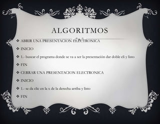ALGORITMOS
 ABRIR UNA PRESENTACION ELECTRONICA

 INICIO

 1.- buscar el programa donde se va a ser la presentación dar doble cli y listo

 FIN

 CERRAR UNA PRESENTACION ELECTRONICA

 INICIO

 1.- se da clic en la x de la derecha arriba y listo

 FIN
 