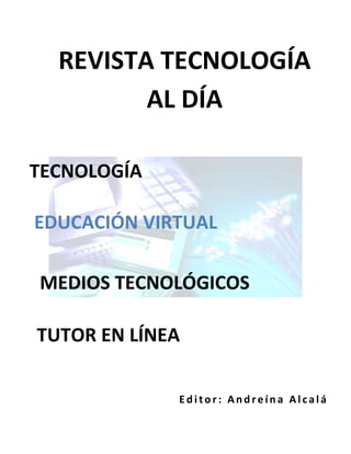 REVISTA TECNOLOGÍA
         AL DÍA

TECNOLOGÍA

EDUCACIÓN VIRTUAL

MEDIOS TECNOLÓGICOS

TUTOR EN LÍNEA

             Editor: Andreína Alcalá
 