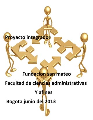 Proyacto integrador
Fundacion san mateo
Facultad de ciencias administrativas
Y afines
Bogota junio del 2013
 