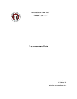 UNIVERSIDAD FERMIN TORO
CABUDARE EDO – LARA

Programa suma y multiplica

INTEGRANTE:
MARIA FLORES C.I:18863120

 