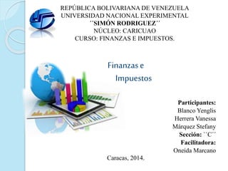 REPÚBLICA BOLIVARIANA DE VENEZUELA
UNIVERSIDAD NACIONAL EXPERIMENTAL
´´SIMÓN RODRIGUEZ´´
NÚCLEO: CARICUAO
CURSO: FINANZAS E IMPUESTOS.

Finanzas e
Impuestos
Participantes:
Blanco Yenglis
Herrera Vanessa
Márquez Stefany
Sección: ``C´´
Facilitadora:
Oneida Marcano
Caracas, 2014.

 