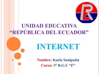 UNIDAD EDUCATIVA
“REPÚBLICA DEL ECUADOR”
INTERNET
Nombre: Karla Sanipatin
Curso: 3° B.G.U “F”
 