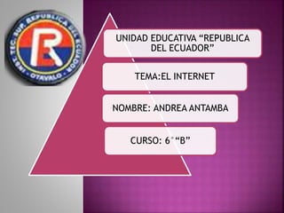 UNIDAD EDUCATIVA “REPUBLICA
DEL ECUADOR”
TEMA:EL INTERNET
NOMBRE: ANDREA ANTAMBA
CURSO: 6°“B”
 