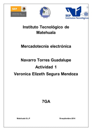 Instituto Tecnológico de 
Matehuala 
Mercadotecnia electrónica 
Navarro Torres Guadalupe 
Actividad 1 
Veronica Elizeth Segura Mendoza 
7GA 
Matehuala S.L.P 18-septiembre-2014 
 