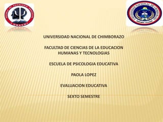 UNIVERSIDAD NACIONAL DE CHIMBORAZO
FACULTAD DE CIENCIAS DE LA EDUCACION
HUMANAS Y TECNOLOGIAS
ESCUELA DE PSICOLOGIA EDUCATIVA
PAOLA LOPEZ
EVALUACION EDUCATIVA
SEXTO SEMESTRE
 