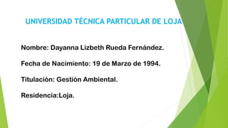 UNIVERSIDAD TÉCNICA PARTICULAR DE LOJA
Nombre: Dayanna Lizbeth Rueda Fernández.
Fecha de Nacimiento: 19 de Marzo de 1994.
...