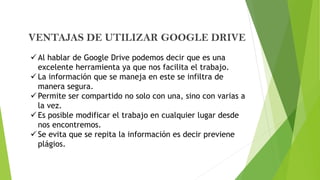 VENTAJAS DE UTILIZAR GOOGLE DRIVE
 Al hablar de Google Drive podemos decir que es una
excelente herramienta ya que nos fa...