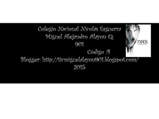 Colegio Nacional Nicolás Esguerra
Miguel Alejandro Alayon Q.
901
Código :4
Blogger: http://ticmiguelalayon901.blogspot.com/
2015
 