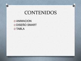 CONTENIDOS
O ANIMACION
O DISEÑO SMART
O TABLA
 