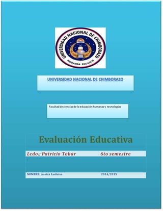 Evaluación Educativa
Lcdo.: Patricio Tobar 6to semestre
.
NOMBRE:Jessica Lasluisa 2014/2015
Facultadde cienciasde la educación humanasy tecnologías