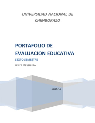 UNIVERSIDAD NACIONAL DE
CHIMBORAZO
10/05/15
PORTAFOLIO DE
EVALUACION EDUCATIVA
SEXTO SEMESTRE
JAVIER MASAQUIZA
 