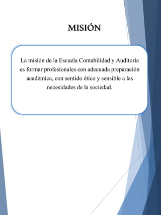 La misión de la Escuela Contabilidad y Auditoría
es formar profesionales con adecuada preparación
académica, con sentido ético y sensible a las
necesidades de la sociedad.
MISIÓN
 