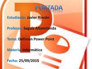 Estudiante: Javier Rincón
Profesor: Seguís Altamiranda
Tema: Definion Power Point
Materia: Informática
Fecha: 25/09/2015
 
