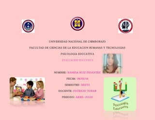 UNIVERSIDAD NACIONAL DE CHIMBORAZO
FACULTAD DE CIENCIAS DE LA EDUCACION HUMANAS Y TECNOLOGIAS
PSICOLOGIA EDUCATIVA
EVALUACION EDUCATIVA
NOMBRE: BANESA RUIZ PESANTEZ
FECHA: 08/05/16
SEMESTRE: SEXTO
DOCENTE: PATRICIO TOBAR
PERIODO: ABRIL-JULIO
 
