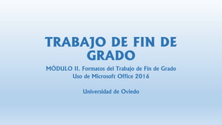 TRABAJO DE FIN DE
GRADO
MÓDULO II. Formatos del Trabajo de Fin de Grado
Uso de Microsoft Office 2016
Universidad de Oviedo
 