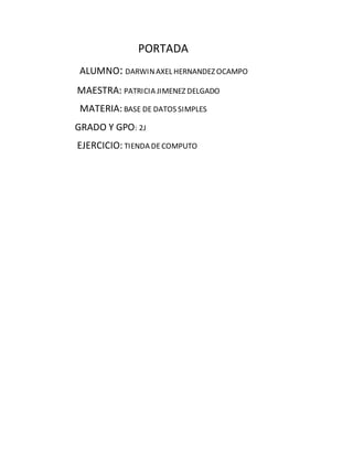 PORTADA
ALUMNO: DARWINAXEL HERNANDEZ OCAMPO
MAESTRA: PATRICIA JIMENEZ DELGADO
MATERIA: BASE DE DATOS SIMPLES
GRADO Y GPO: ...