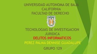UNIVERSIDAD AUTONOMA DE BAJA
CALIFORNIA
FACULTAD DE DERECHO
TECNOLOGIAS DE INVESTIGACION
JURIDICA
DELITOS INFORMATICOS
PEREZ PALMA DENNISE GUADALUPE
GRUPO 129
 