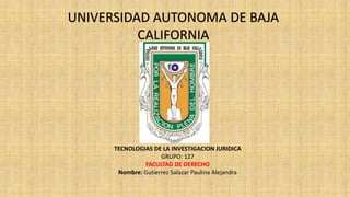 UNIVERSIDAD AUTONOMA DE BAJA
CALIFORNIA
TECNOLOGIAS DE LA INVESTIGACION JURIDICA
GRUPO: 127
FACULTAD DE DERECHO
Nombre: Gutierrez Salazar Paulina Alejandra
 