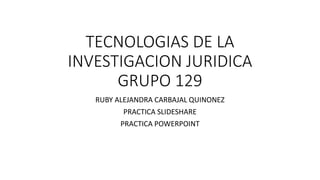 TECNOLOGIAS DE LA
INVESTIGACION JURIDICA
GRUPO 129
RUBY ALEJANDRA CARBAJAL QUINONEZ
PRACTICA SLIDESHARE
PRACTICA POWERPOINT
 
