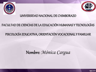UNIVERSIDADNACIONALDE CHIMBORAZO
FACULTAD DE CIENCIAS DE LA EDUCACIÓNHUMANAS Y TECNOLOGÍAS
PSICOLOGÍAEDUCATIVA, ORIENTACIÓNVOCACIONAL Y FAMILIAR
Nombre: Mónica Cargua
 