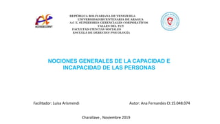 NOCIONES GENERALES DE LA CAPACIDAD E
INCAPACIDAD DE LAS PERSONAS
Facilitador: Luisa Arismendi Autor: Ana Fernandes CI:15.048.074
Charallave , Noviembre 2019
 