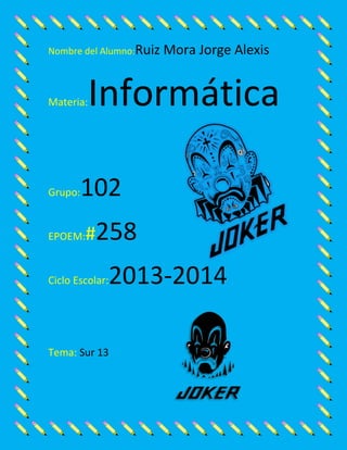 Nombre del Alumno:Ruiz

Materia:

Grupo:

Mora Jorge Alexis

Informática

102

EPOEM:

#258

2013-2014

Ciclo Escolar:

Tema: Sur 13

 