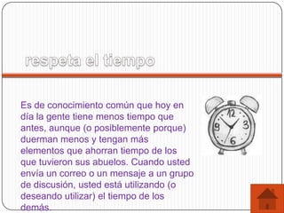 Es de conocimiento común que hoy en
día la gente tiene menos tiempo que
antes, aunque (o posiblemente porque)
duerman menos y tengan más
elementos que ahorran tiempo de los
que tuvieron sus abuelos. Cuando usted
envía un correo o un mensaje a un grupo
de discusión, usted está utilizando (o
deseando utilizar) el tiempo de los
demás.
 