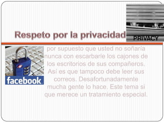 por supuesto que usted no soñaría
nunca con escarbarle los cajones de
 los escritorios de sus compañeros.
  Así es que tampoco debe leer sus
    correos. Desafortunadamente
 mucha gente lo hace. Este tema si
que merece un tratamiento especial.
 