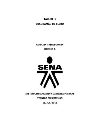 TALLER 1
DIAGRAMAS DE FLUJO
CAROLINA JIMÉNEZ CHACÓN
DECIMO B
INSTITUCIN EDUCATIVA GABRIELA MISTRAL
TECNICO EN SISTEMAS
16/JUL/2013
 