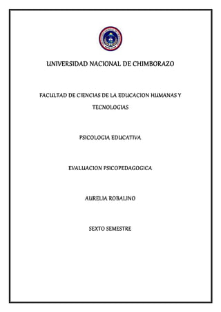 UNIVERSIDAD NACIONAL DE CHIMBORAZO
FACULTAD DE CIENCIAS DE LA EDUCACION HUMANAS Y
TECNOLOGIAS
PSICOLOGIA EDUCATIVA
EVALUACION PSICOPEDAGOGICA
AURELIA ROBALINO
SEXTO SEMESTRE
 