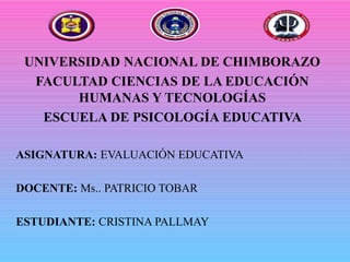 UNIVERSIDAD NACIONAL DE CHIMBORAZO
FACULTAD CIENCIAS DE LA EDUCACIÓN
HUMANAS Y TECNOLOGÍAS
ESCUELA DE PSICOLOGÍA EDUCATIVA
ASIGNATURA: EVALUACIÓN EDUCATIVA
DOCENTE: Ms.. PATRICIO TOBAR
ESTUDIANTE: CRISTINA PALLMAY
 