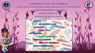 UNIVERSIDAD NACIONAL DE CHIMBORAZO
FACULTAD EN CIENCIAS DE LA EDUCACIÓN HUMANAS Y TECNOLOGÍAS
CARRERA DE PSICOLOGÍA EDUCATIVA
DISEÑO CURRICULAR
PORTAFOLIO DEL ESTUDIANTE
 