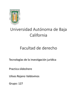 Universidad Autónoma de Baja
California
Facultad de derecho
Tecnologías de la investigación jurídica
Practica slideshere
Ulises Rojano Valdovinos
Grupo: 127
 