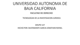 UNIVERSIDAD AUTONOMA DE
BAJA CALIFORNIA
GRUPO 127
HECHO POR: BUSTAMANTE GARCIA JONATHAN RAFAEL
FACULTAD DE DERECHO
TECNOLOGIAS DE LA INVESTIGACION JURIDICA
 