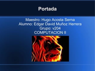Portada

   Maestro: Hugo Acosta Serna
Alumno: Edgar David Muñoz Herrera
           Grupo: v204
        COMPUTACION II
 
