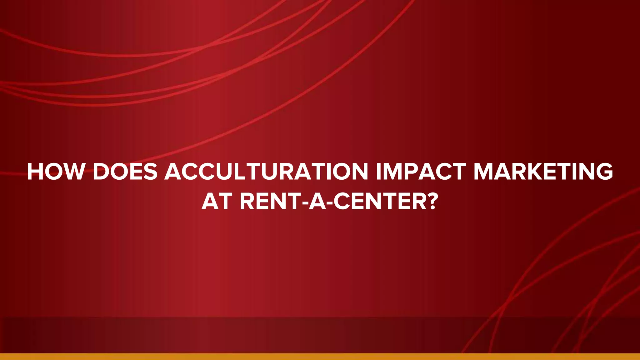 HOW DOES ACCULTURATION IMPACT MARKETING
AT RENT-A-CENTER?
 