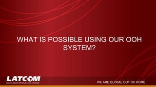 WHAT IS POSSIBLE USING OUR OOH
SYSTEM?
WE ARE GLOBAL OUT OH HOME
 