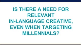 IS THERE A NEED FOR
RELEVANT
IN-LANGUAGE CREATIVE,
EVEN WHEN TARGETING
MILLENNIALS?
 