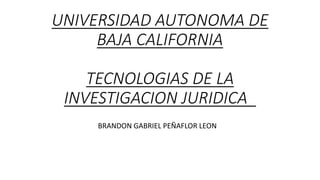 UNIVERSIDAD AUTONOMA DE
BAJA CALIFORNIA
TECNOLOGIAS DE LA
INVESTIGACION JURIDICA
BRANDON GABRIEL PEÑAFLOR LEON
 