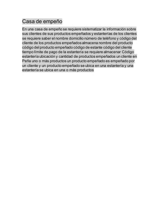 Casa de empeño
En una casa de empeño se requiere sistematizar la información sobre
sus clientes de sus productos empeñados...