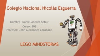 Colegio Nacional Nicolás Esguerra
Nombre: Daniel Andrés Sefair
Curso: 802
Profesor: John Alexander Caraballo
LEGO MINDSTORMS
 