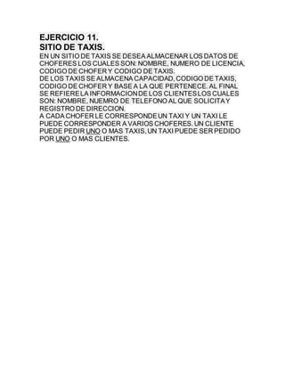 EJERCICIO 11.
SITIO DE TAXIS.
EN UN SITIO DE TAXIS SE DESEA ALMACENAR LOS DATOS DE
CHOFERES LOS CUALES SON: NOMBRE, NUMERO...