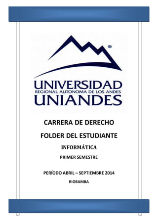 CARRERA DE DERECHO
FOLDER DEL ESTUDIANTE
INFORMÁTICA
PRIMER SEMESTRE
PERÍODO ABRIL – SEPTIEMBRE 2014
RIOBAMBA
 