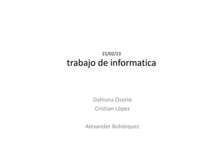 21/02/13

trabajo de informatica


      Dahiana Osorio
      Cristian López

    Alexander Bohórquez
 