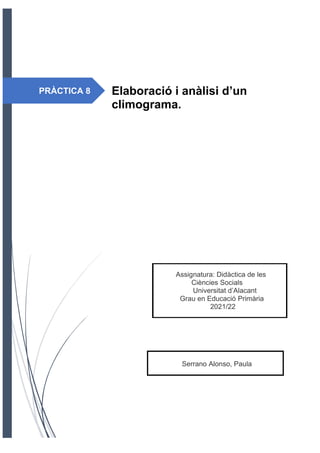 PRÀCTICA 8
Serrano Alonso, Paula
Assignatura: Didàctica de les
Ciències Socials
Universitat d’Alacant
Grau en Educació Primària
2021/22
Elaboració i anàlisi d’un
climograma.
 