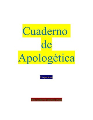 Cuaderno
    de
Apologética
           25 ejercicios




  Pbro. Guillermo Villarreal Chapa
 