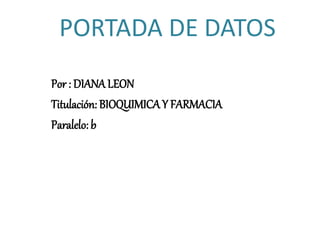 PORTADA DE DATOS
Por : DIANALEON
Titulación: BIOQUIMICAY FARMACIA
Paralelo: b
 